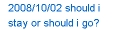 2008/10/02 should i stay or should i go?